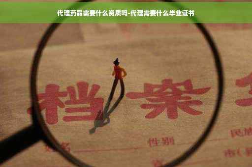 代理药品需要什么资质吗-代理需要什么毕业证书