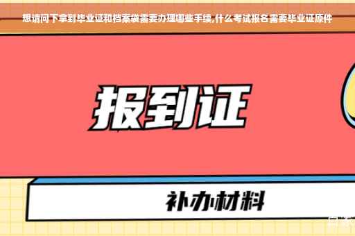 想请问下拿到毕业证和档案袋需要办理哪些手续,什么考试报名需要毕业证原件