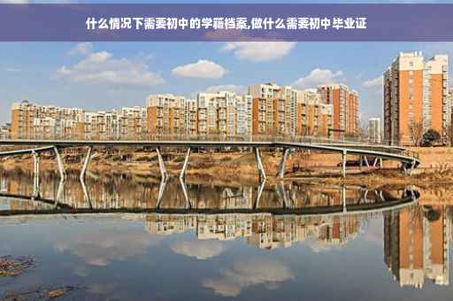 什么情况下需要初中的学籍档案,做什么需要初中毕业证
