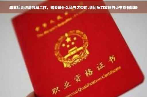 毕业后要进港务局工作，需要些什么证书之类的,请问压力容器的证书都有哪些