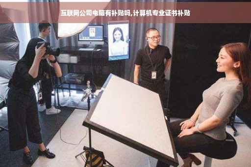 互联网公司电脑有补贴吗,计算机专业证书补贴