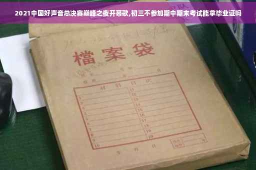 2021中国好声音总决赛巅峰之夜开幕歌,初三不参加期中期末考试能拿毕业证吗