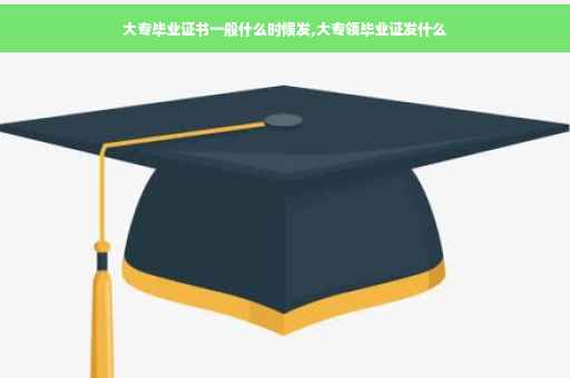 大专毕业证书一般什么时候发,大专领毕业证发什么