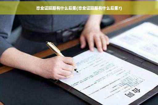 毕业证延期有什么后果(毕业证延期有什么后果?)