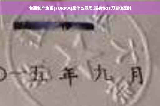 普惠制产地证(FORMA)是什么意思,瑞典fkf1刀真伪鉴别