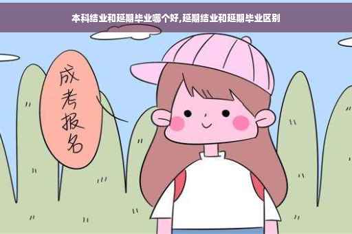 本科结业和延期毕业哪个好,延期结业和延期毕业区别