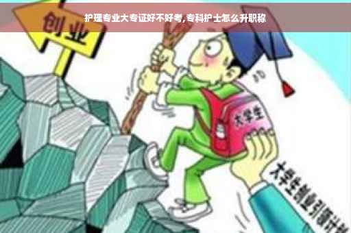 护理专业大专证好不好考,专科护士怎么升职称