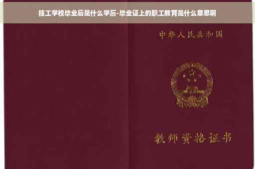 技工学校毕业后是什么学历-毕业证上的职工教育是什么意思啊