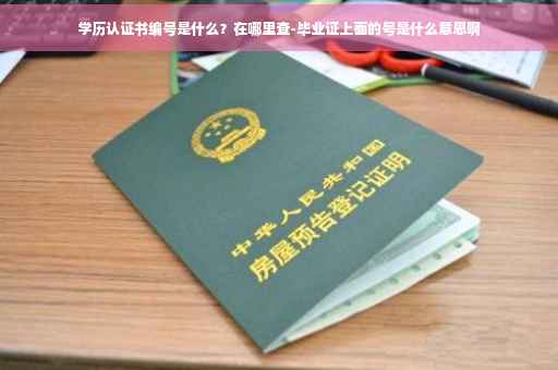 学历认证书编号是什么？在哪里查-毕业证上面的号是什么意思啊