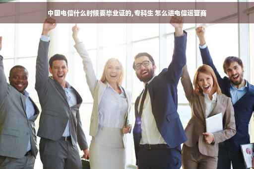 中国电信什么时候要毕业证的,专科生 怎么进电信运营商