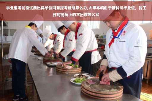 事业编考试面试要出具单位同意报考证明怎么办,大学本科由于挂科没毕业证，找工作时简历上的学历该怎么写