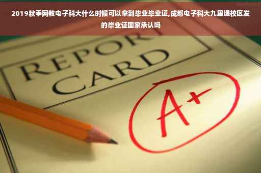 2019秋季网教电子科大什么时候可以拿到毕业毕业证,成都电子科大九里堤校区发的毕业证国家承认吗