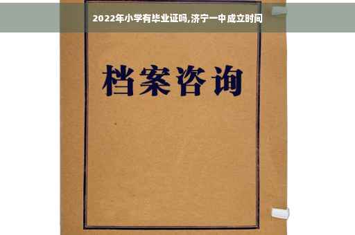 2022年小学有毕业证吗,济宁一中成立时间