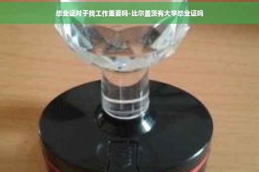毕业证对于找工作重要吗-比尔盖茨有大学毕业证吗