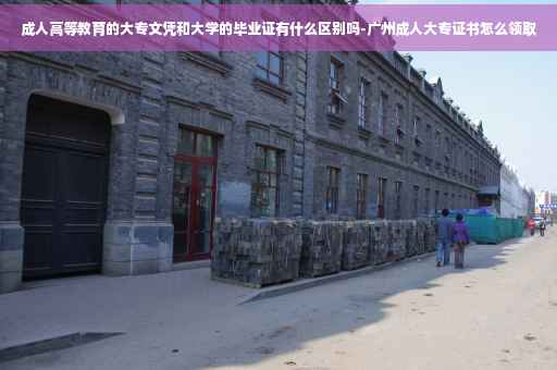 成人高等教育的大专文凭和大学的毕业证有什么区别吗-广州成人大专证书怎么领取