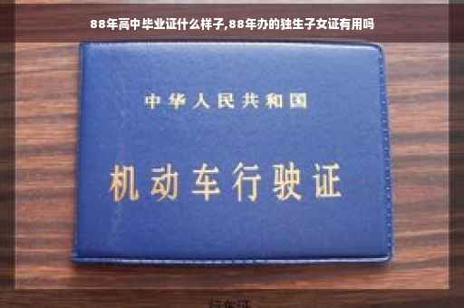 88年高中毕业证什么样子,88年办的独生子女证有用吗