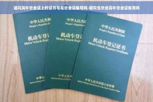 请问高中毕业证上的证书号是毕业证编号吗-研究生毕业高中毕业证有用吗