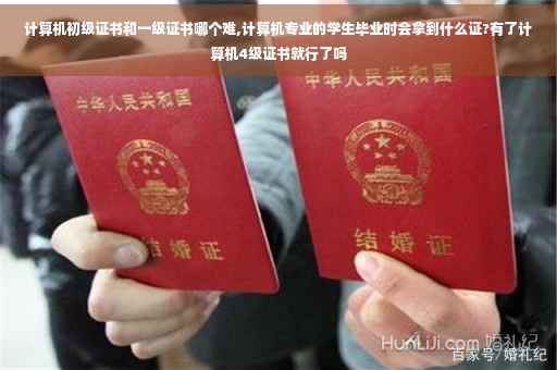 计算机初级证书和一级证书哪个难,计算机专业的学生毕业时会拿到什么证?有了计算机4级证书就行了吗