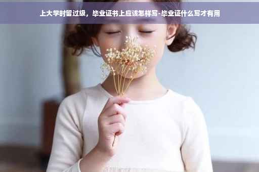 上大学时留过级，毕业证书上应该怎样写-毕业证什么写才有用