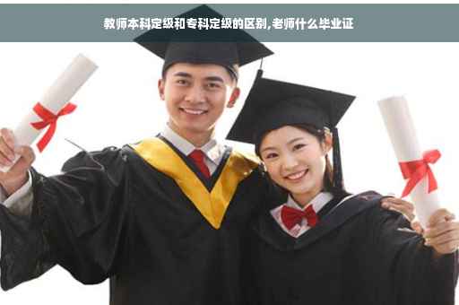 教师本科定级和专科定级的区别,老师什么毕业证