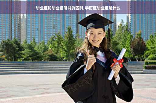 毕业证和毕业证明书的区别,学历证毕业证是什么
