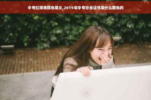 中考红绿黄颜色意义,2019年中专毕业证书是什么颜色的