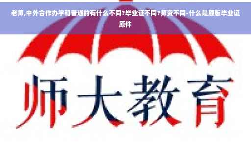 老师,中外合作办学和普通的有什么不同?毕业证不同?师资不同-什么是原版毕业证原件