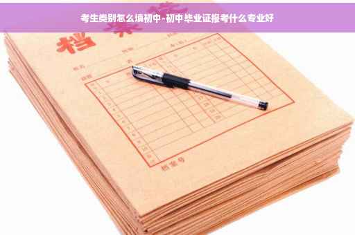 考生类别怎么填初中-初中毕业证报考什么专业好