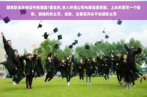 国家职业资格证书有哪些?要全的,本人所用公司电脑需要更新，上头的要写一个报告，具体的怎么写，求助，主要是开头不知道怎么写