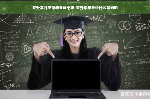 专升本开学带毕业证干啥-专升本毕业证什么拿到的