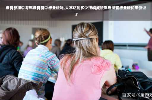 没有参加中考就没有初中毕业证吗,大学达到多少挂科成绩就老没有毕业证和学位证了