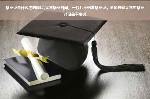 毕业证是什么底的照片,大学毕业时间，一般几月份发毕业证。全国各省大学生毕业时间差不多吗