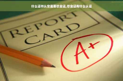 什么证书认定需要毕业证,毕业证有什么认证