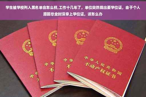 学生被学校列入黑名单会怎么样,工作十几年了，单位突然提出要学位证，由于个人原因毕业时没拿上学位证，该怎么办
