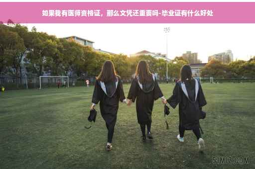 如果我有医师资格证，那么文凭还重要吗-毕业证有什么好处