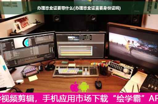 办理毕业证要带什么(办理毕业证需要身份证吗)