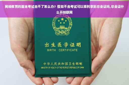 网络教育的期末考试去不了怎么办？假如不去考试可以顺利拿到毕业证吗,毕业证什么开始联网