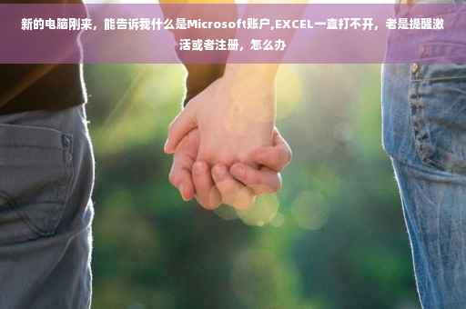 新的电脑刚来，能告诉我什么是Microsoft账户,EXCEL一直打不开，老是提醒激活或者注册，怎么办