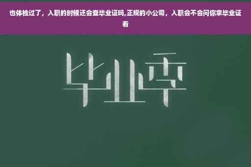 也体检过了，入职的时候还会查毕业证吗,正规的小公司，入职会不会问你拿毕业证看