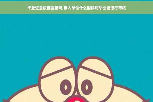 毕业证会放档案里吗,用人单位什么时候对毕业证进行审核
