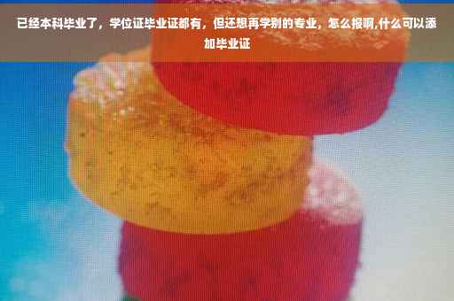 已经本科毕业了,学位证毕业证都有,但还想再学别的专业,怎么报啊,什么可以添加毕业证 已经本科毕业了,学位证毕业证都有,但还想再学别的专业,怎么报啊,什么可以添加毕业证