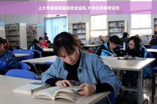 上大专需要档案和毕业证吗,大专必须要考证书