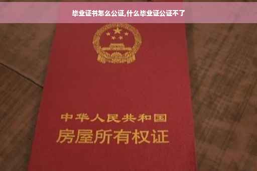 毕业证书怎么公证,什么毕业证公证不了
