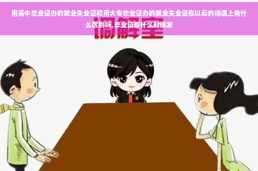 用高中毕业证办的就业失业证和用大专毕业证办的就业失业证在以后的待遇上有什么区别吗,毕业证都什么时候发