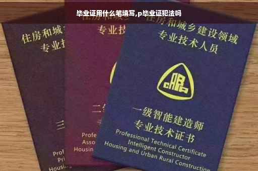 毕业证用什么笔填写,p毕业证犯法吗