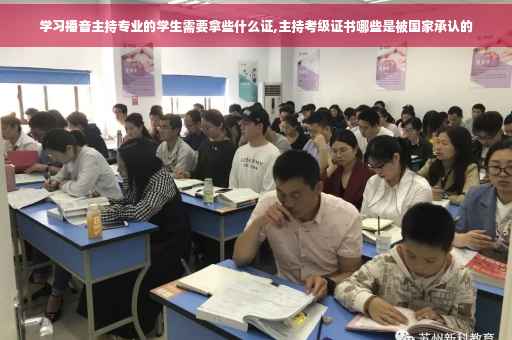 学习播音主持专业的学生需要拿些什么证,主持考级证书哪些是被国家承认的