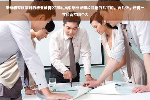 学硕和专硕拿到的毕业证有区别吗,高中毕业证照片是用的几寸的。要几张。还有一寸和两寸哪个大