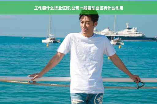 工作要什么毕业证好,公司一般要毕业证有什么作用