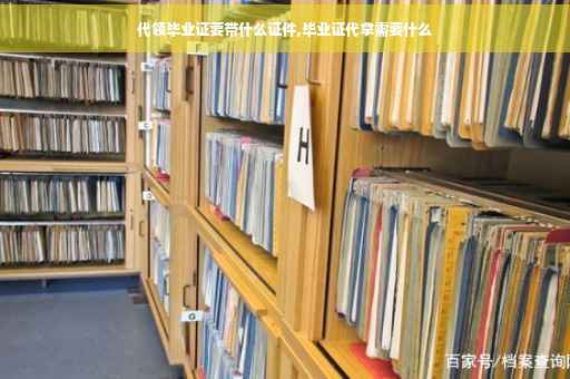 代领毕业证要带什么证件,毕业证代拿需要什么