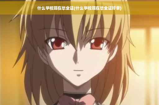 什么学校现在毕业证(什么学校现在毕业证好拿)